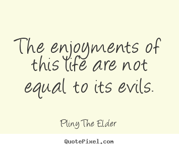 Pliny The Elder image quote - The enjoyments of this life are not equal to its evils. - Life quotes