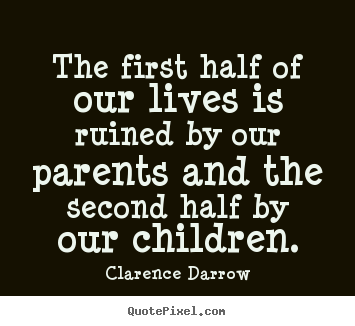 Clarence Darrow picture quotes - The first half of our lives is ruined by our parents and the second.. - Life quotes