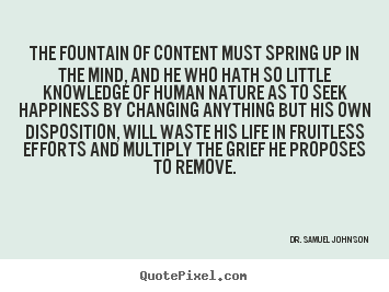 The fountain of content must spring up in the mind, and he who hath.. Dr. Samuel Johnson  life quotes