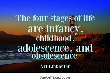 Make custom picture quotes about life - The four stages of life are infancy, childhood, adolescence,..