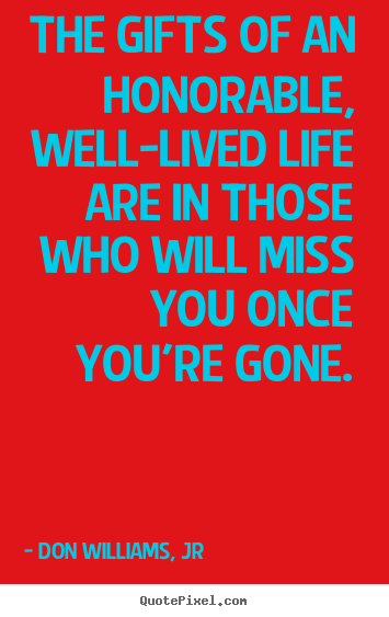 Life quotes - The gifts of an honorable, well-lived life are in those who will miss..