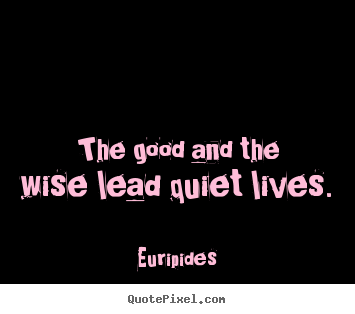 Life quote - The good and the wise lead quiet lives.
