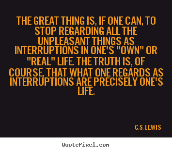The great thing is, if one can, to stop regarding.. C.S. Lewis  life quote
