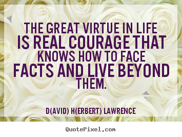 The great virtue in life is real courage that knows.. D(avid) H(erbert) Lawrence famous life quotes