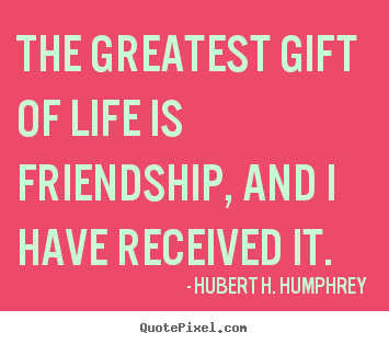 The greatest gift of life is friendship, and i have.. Hubert H. Humphrey greatest life quotes