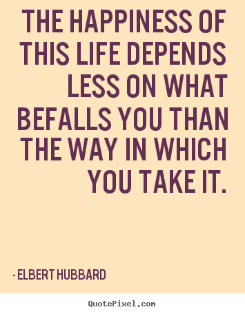 Elbert Hubbard picture quotes - The happiness of this life depends less on what befalls.. - Life quotes