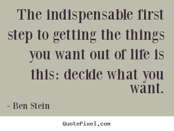 Ben Stein picture quotes - The indispensable first step to getting the things you want out.. - Life quotes