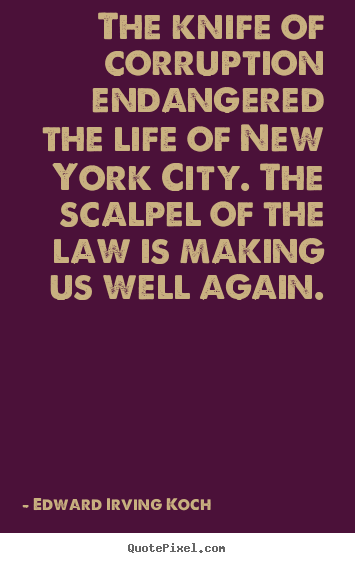 The knife of corruption endangered the life of new york city. the scalpel.. Edward Irving Koch top life quotes