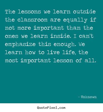 Sayings about life - The lessons we learn outside the classroom are equally if not..