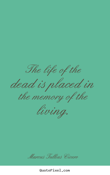 Quote about life - The life of the dead is placed in the memory of the living.