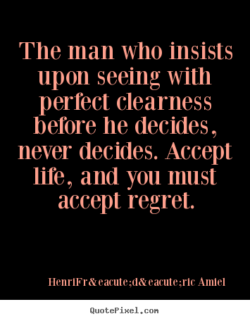 Life quote - The man who insists upon seeing with perfect clearness before he decides,..