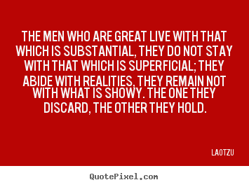 Life quotes - The men who are great live with that which is substantial,..