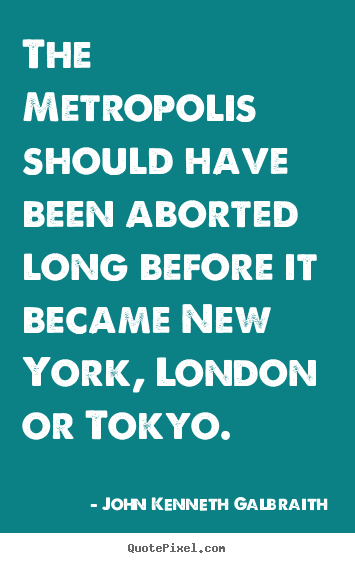 Quotes about life - The metropolis should have been aborted long before it became..