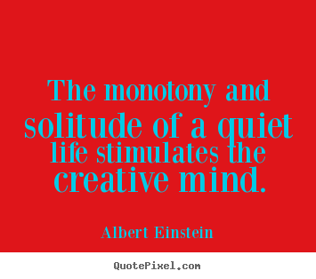 Albert Einstein picture quotes - The monotony and solitude of a quiet life stimulates the creative.. - Life sayings