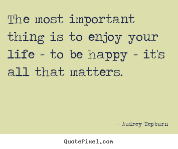 Quote about life - The most important thing is to enjoy your life - to be happy..