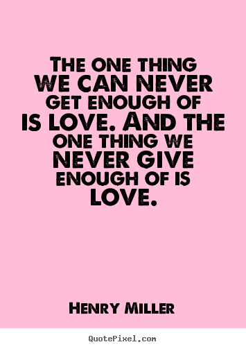 The one thing we can never get enough of is love. and the one thing.. Henry Miller good life sayings