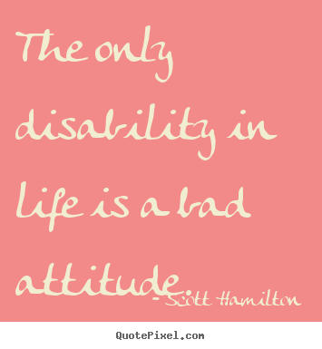 The only disability in life is a bad attitude. Scott Hamilton best life quotes