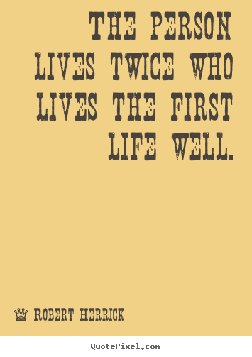 Quote about life - The person lives twice who lives the first life well.