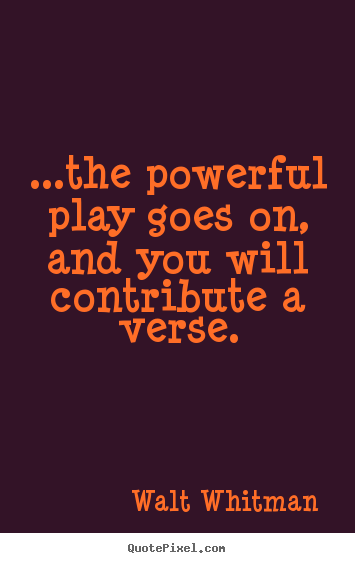 Life quotes - ...the powerful play goes on, and you will contribute..