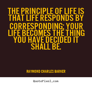 The principle of life is that life responds by corresponding;.. Raymond Charles Barker good life quotes