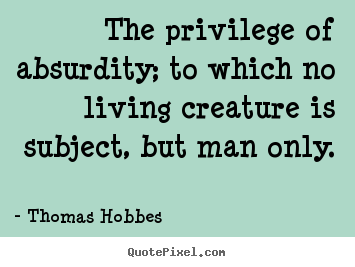 The privilege of absurdity; to which no living.. Thomas Hobbes famous life quotes
