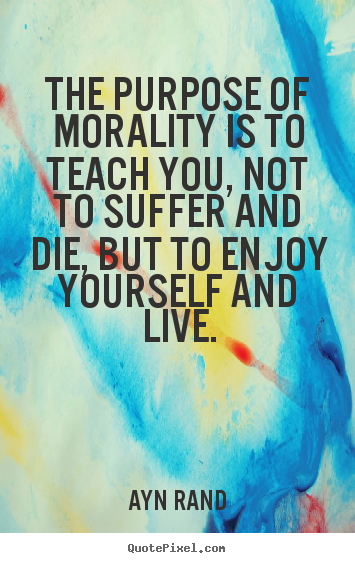 The purpose of morality is to teach you, not to suffer and die, but.. Ayn Rand popular life quotes