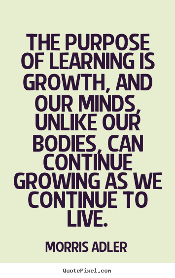 The purpose of learning is growth, and our.. Morris Adler popular life quote