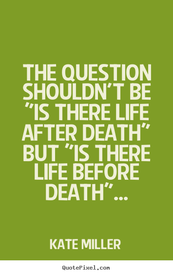 Life quotes - The question shouldn't be "is there life after death"..