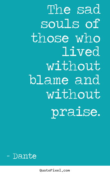 The sad souls of those who lived without blame and without praise. Dante top life quotes
