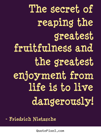 The secret of reaping the greatest fruitfulness.. Friedrich Nietzsche  life quotes