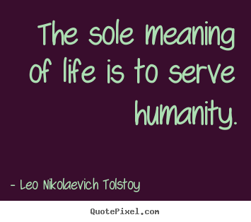 The sole meaning of life is to serve humanity. Leo Nikolaevich Tolstoy  life quotes