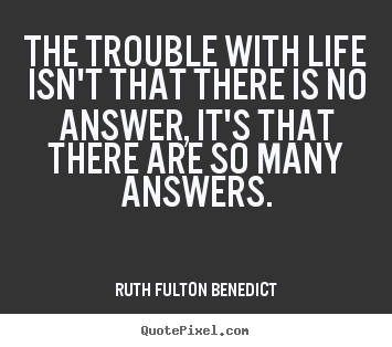 Life quotes - The trouble with life isn't that there is no answer,..