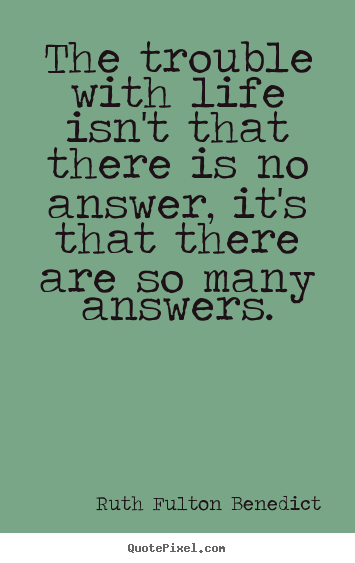 Quote about life - The trouble with life isn't that there is no answer,..