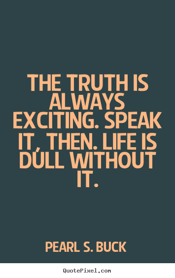 Pearl S. Buck picture quotes - The truth is always exciting. speak it, then. life.. - Life quotes