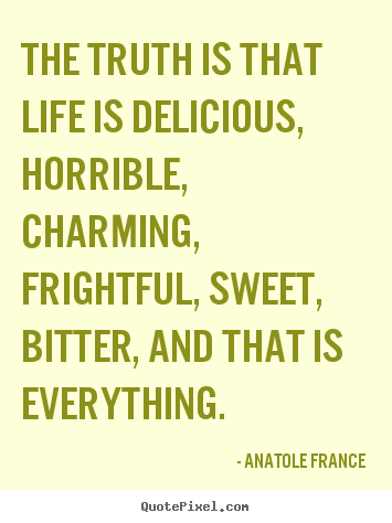 The truth is that life is delicious, horrible, charming, frightful,.. Anatole France greatest life quotes