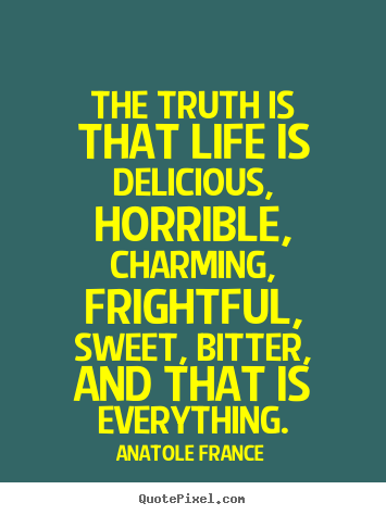 Anatole France picture quotes - The truth is that life is delicious, horrible,.. - Life quote