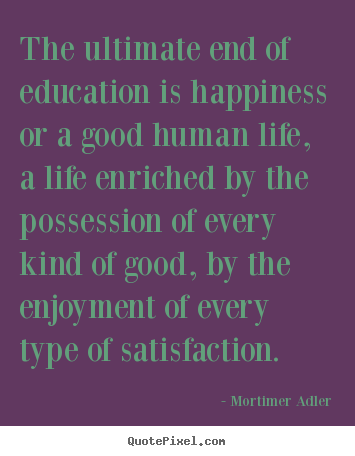 Create your own photo sayings about life - The ultimate end of education is happiness or a good human..