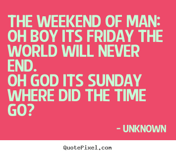 Quotes about life - The weekend of man:oh boy its friday the world will..