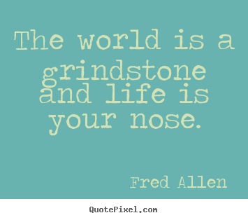 The world is a grindstone and life is your nose. Fred Allen famous life quotes