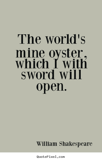 The world's mine oyster, which i with sword will open. William Shakespeare great life quotes