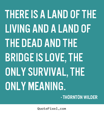 Thornton Wilder picture quotes - There is a land of the living and a land of the dead and the bridge.. - Life quote