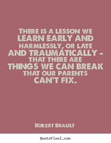 There is a lesson we learn early and harmlessly, or late and.. Robert Brault top life quotes
