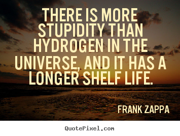 Life quotes - There is more stupidity than hydrogen in the universe,..