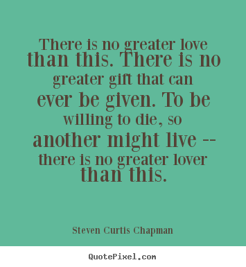 Life quotes - There is no greater love than this. there is no greater..