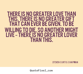 Quote about life - There is no greater love than this. there is no greater gift that..