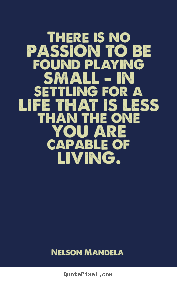 There is no passion to be found playing small - in settling.. Nelson Mandela greatest life quotes