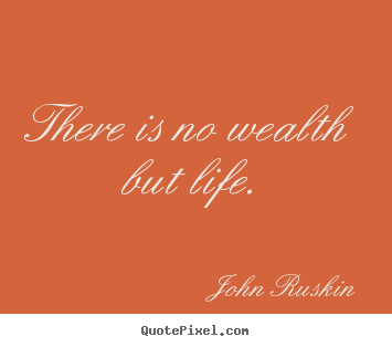 There is no wealth but life. John Ruskin good life quotes