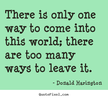 Quotes about life - There is only one way to come into this world; there are too many..