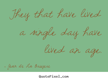 Jean De La Bruyere photo quotes - They that have lived a single day have lived an age. - Life quotes