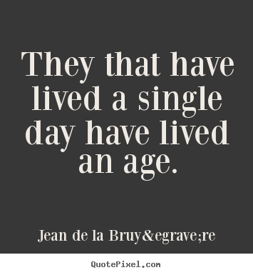 Quotes about life - They that have lived a single day have lived an age.